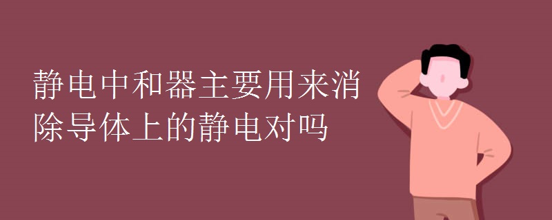 静电中和器主要用来消除导体上的静电对吗