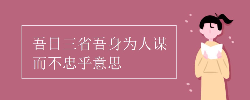 吾日三省吾身为人谋而不忠乎意思