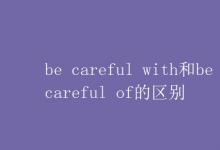 教育资讯：be careful with和be careful of的区别