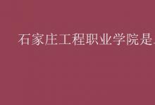 教育资讯：石家庄工程职业学院是二本吗