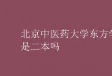 教育资讯：北京中医药大学东方学院是二本吗