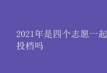 教育资讯：2021年是四个志愿一起投档吗