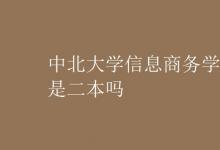 教育资讯：中北大学信息商务学院是二本吗