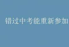 中考快讯：错过中考能重新参加吗