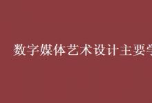 教育资讯：数字媒体艺术设计主要学什么