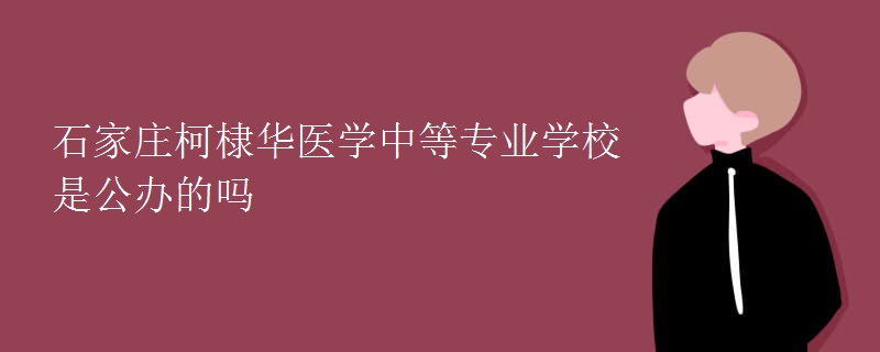 石家庄柯棣华医学中等专业学校是公办的吗