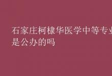 教育资讯：石家庄柯棣华医学中等专业学校是公办的吗