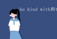 教育资讯：be kind with和to的区别