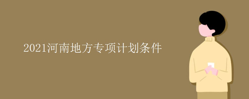 2021河南地方专项计划条件