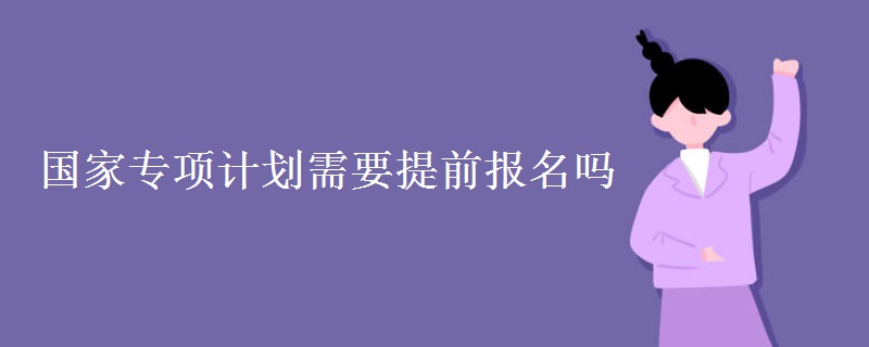 国家专项计划需要提前报名吗