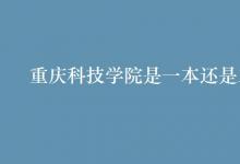 教育资讯：重庆科技学院是一本还是二本