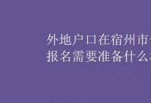 中考快讯：外地户口在宿州市一年级报名需要准备什么材料