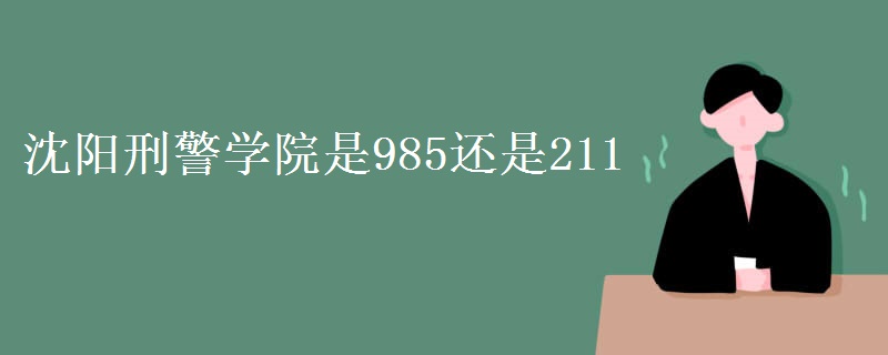 沈阳刑警学院是985还是211