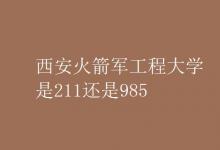 教育资讯：西安火箭军工程大学是211还是985