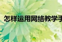 怎样运用网络教学手段促进教学目标的开放