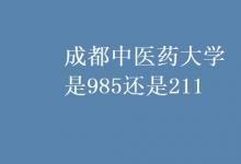 教育资讯：成都中医药大学是985还是211