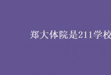 教育资讯：郑大体院是211学校吗