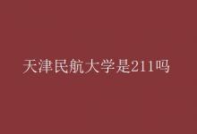 教育资讯：天津民航大学是211吗