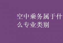 教育资讯：空中乘务属于什么专业类别