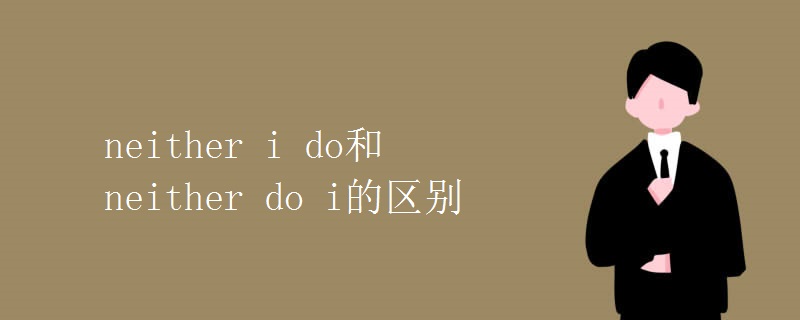 neither i do和neither do i的区别