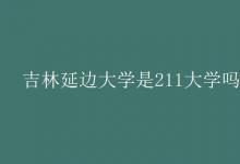 教育资讯：吉林延边大学是211大学吗