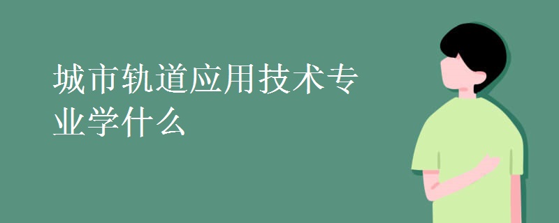 城市轨道应用技术专业学什么