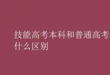 教育资讯：技能高考本科和普通高考本科有什么区别