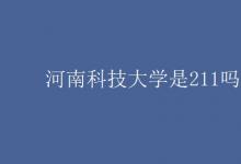 教育资讯：河南科技大学是211吗