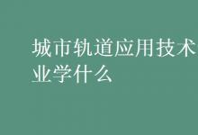 教育资讯：城市轨道应用技术专业学什么