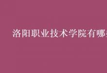 教育资讯：洛阳职业技术学院有哪些专业