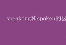 教育资讯：speaking和spoken的区别