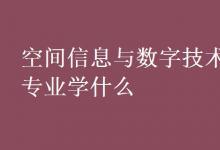 教育资讯：空间信息与数字技术专业学什么