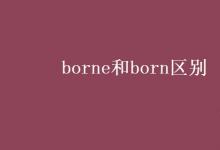 教育资讯：borne和born区别