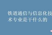 教育资讯：铁道通信与信息化技术专业是干什么的