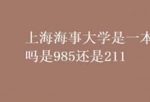 教育资讯：上海海事大学是一本吗是985还是211