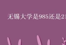 教育资讯：无锡大学是985还是211