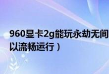 960显卡2g能玩永劫无间吗（永劫无间960显卡怎么设置可以流畅运行）