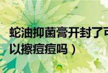 蛇油抑菌膏开封了可以再用吗（蛇由抑菌膏可以擦痘痘吗）