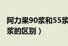 阿力果90浆和55浆的区别（阿力果90浆和55浆的区别）