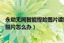 永劫无间智能捏脸图片读取不了（永劫无间智能捏脸找不到照片怎么办）