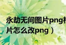 永劫无间图片png格式无法导入（永劫无间图片怎么改png）