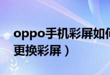 oppo手机彩屏如何换屏幕（oppo手机怎么更换彩屏）