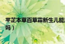 芊芷本草百草霜新生儿能用吗（芊芷本草百草霜婴儿可以用吗）