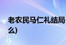 老农民马仁礼结局(老农民马仁礼的结局是什么)