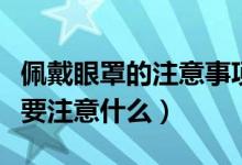 佩戴眼罩的注意事项（在佩戴眼罩的过程中需要注意什么）