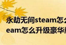 永劫无间steam怎么升级终极版（永劫无间steam怎么升级豪华版）