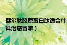 健尔肽胶原蛋白肽适合什么人吃（健尔肽胶原蛋白肽固体饮料治感冒嘛）