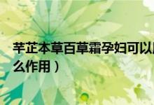 芊芷本草百草霜孕妇可以用嘛（芊芷本草百草霜对婴儿有什么作用）