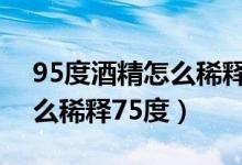 95度酒精怎么稀释75度21ml（95度酒精怎么稀释75度）