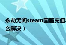 永劫无间steam国服充值界面（永劫无间卡在进游戏界面怎么解决）